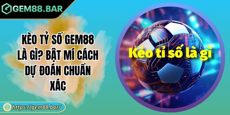 Kèo Tỷ Số Gem88 Là Gì? Bật Mí Cách Dự Đoán Chuẩn Xác 4 Kèo tỷ số Gem88 là gì