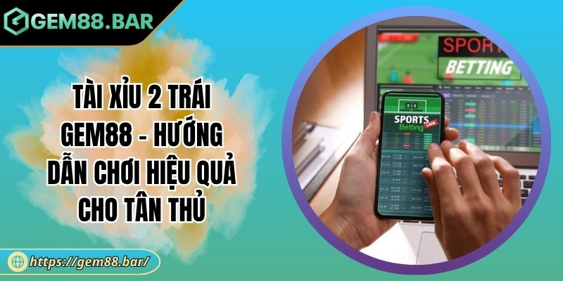 Tài Xỉu 2 Trái Gem88 – Hướng Dẫn Chơi Hiệu Quả Cho Tân Thủ 3 Tài xỉu 2 trái Gem88